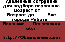 Удаленный сотрудник для подбора персонала › Возраст от ­ 25 › Возраст до ­ 55 - Все города Работа » Вакансии   . Пензенская обл.